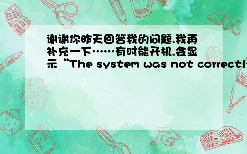 谢谢你昨天回答我的问题.我再补充一下……有时能开机,会显示“The system was not correctly shut down and now working in safemode speed,Please press 