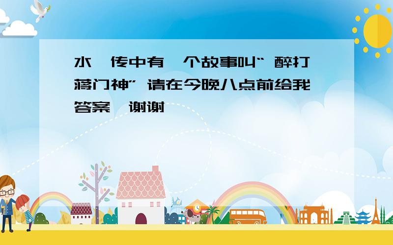 水浒传中有一个故事叫“ 醉打蒋门神” 请在今晚八点前给我答案,谢谢