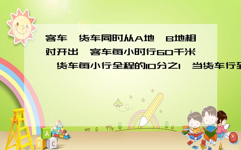 客车、货车同时从A地、B地相对开出,客车每小时行60千米,货车每小行全程的10分之1,当货车行到全程的24分之13时,客车已行全程的8分之5.A、B两地间的路程是多少千米?