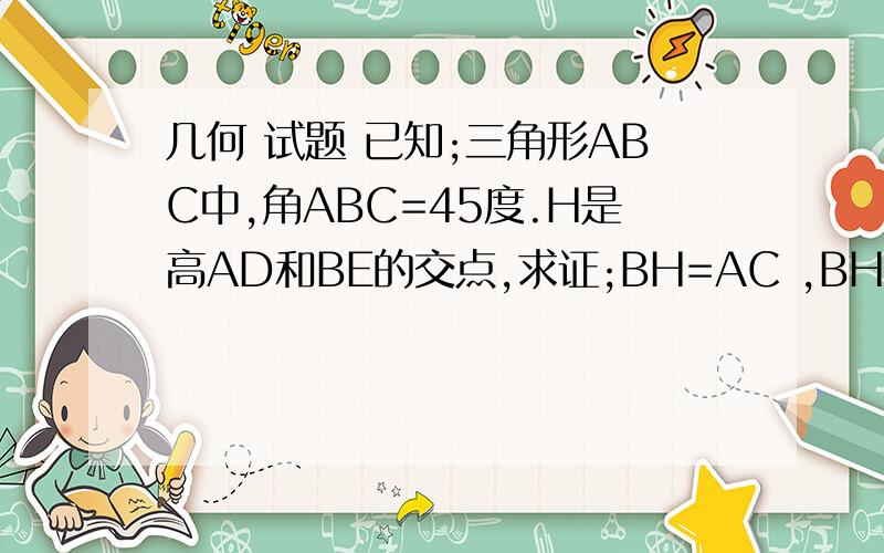 几何 试题 已知;三角形ABC中,角ABC=45度.H是高AD和BE的交点,求证;BH=AC ,BH垂直于AC