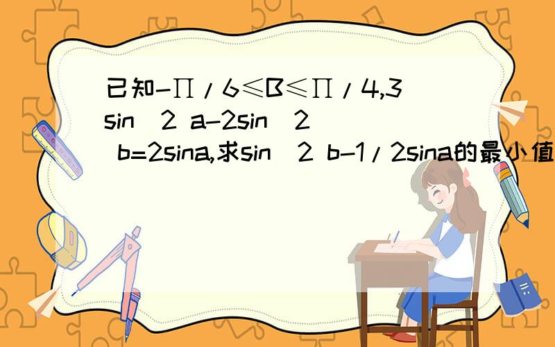 已知-∏/6≤B≤∏/4,3sin^2 a-2sin^2 b=2sina,求sin^2 b-1/2sina的最小值.过程尽量详细~