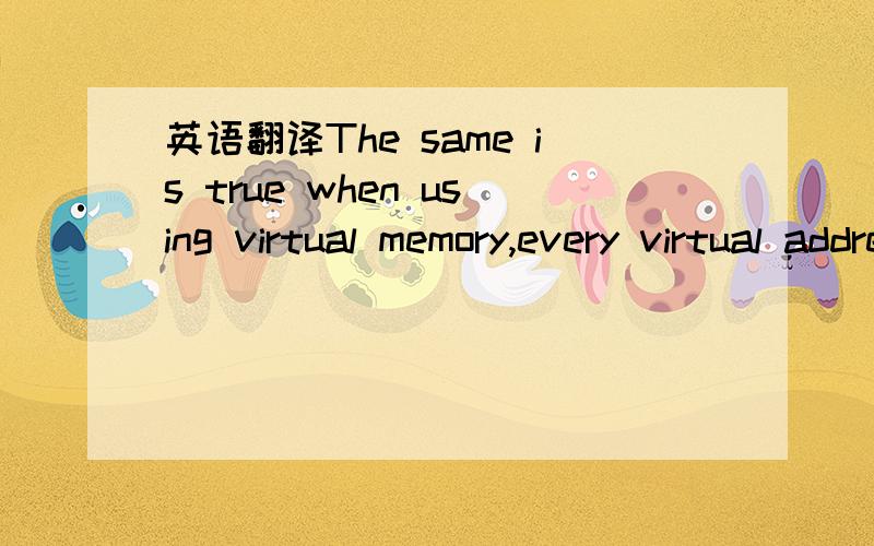 英语翻译The same is true when using virtual memory,every virtual address must be translated into a physical address.同样，当使用虚拟内存的时候，每个虚拟地址都将被转移到一个物理地址。不知道翻译的对不