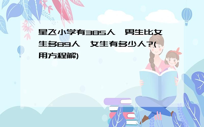 星飞小学有385人,男生比女生多89人,女生有多少人?(用方程解)