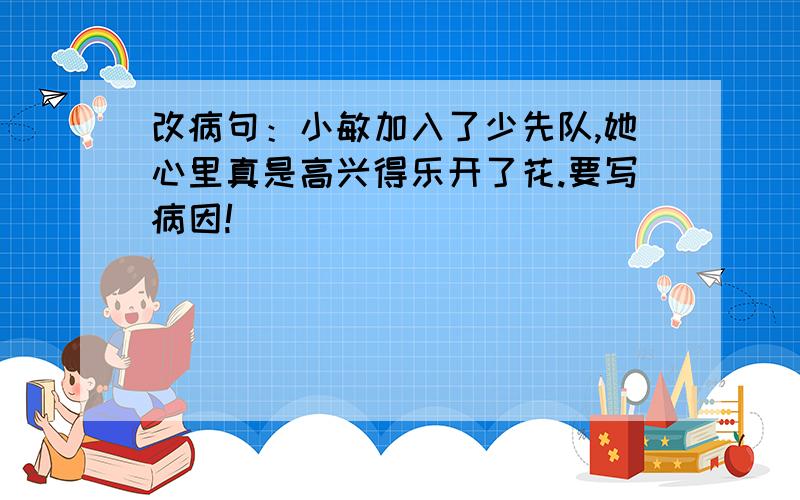 改病句：小敏加入了少先队,她心里真是高兴得乐开了花.要写病因!