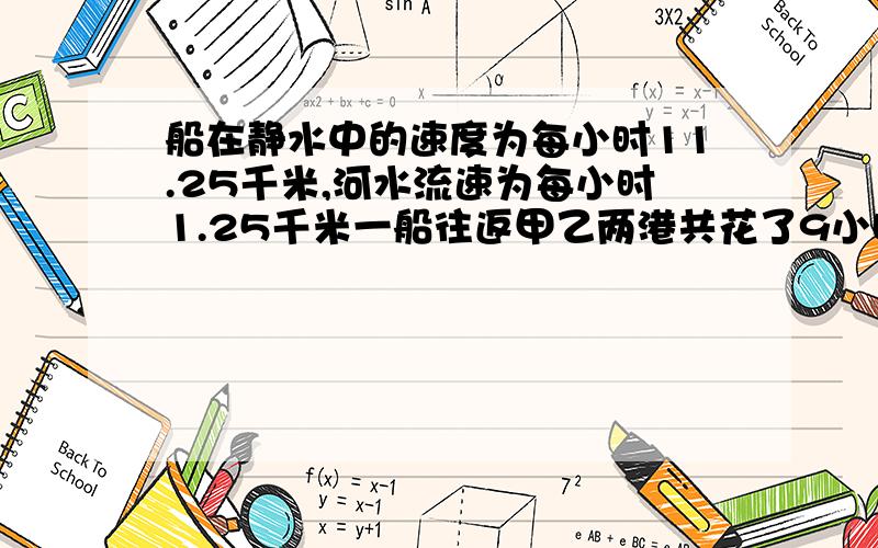 船在静水中的速度为每小时11.25千米,河水流速为每小时1.25千米一船往返甲乙两港共花了9小时,问两港相距多少千米?急最好5分钟之内谢谢好的给5分