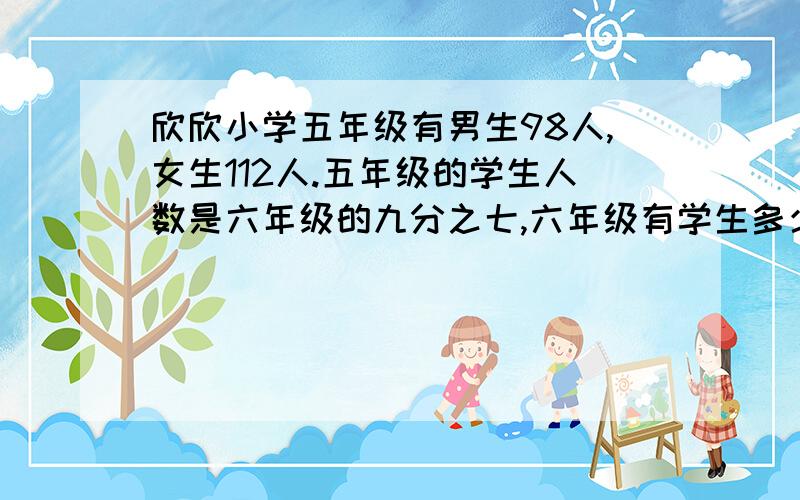 欣欣小学五年级有男生98人,女生112人.五年级的学生人数是六年级的九分之七,六年级有学生多少人.