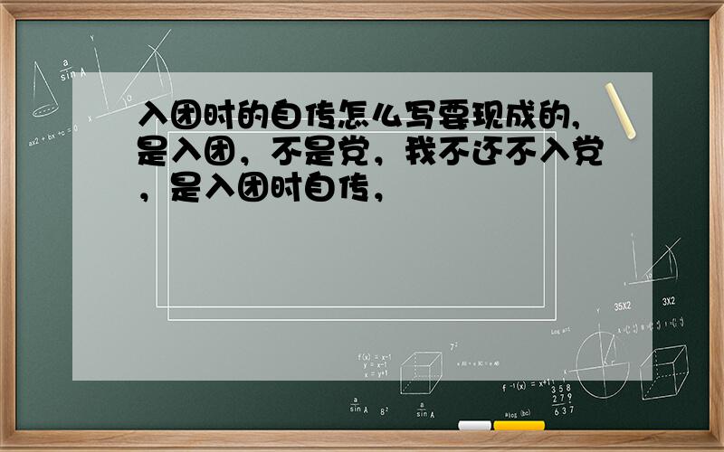 入团时的自传怎么写要现成的,是入团，不是党，我不还不入党，是入团时自传，