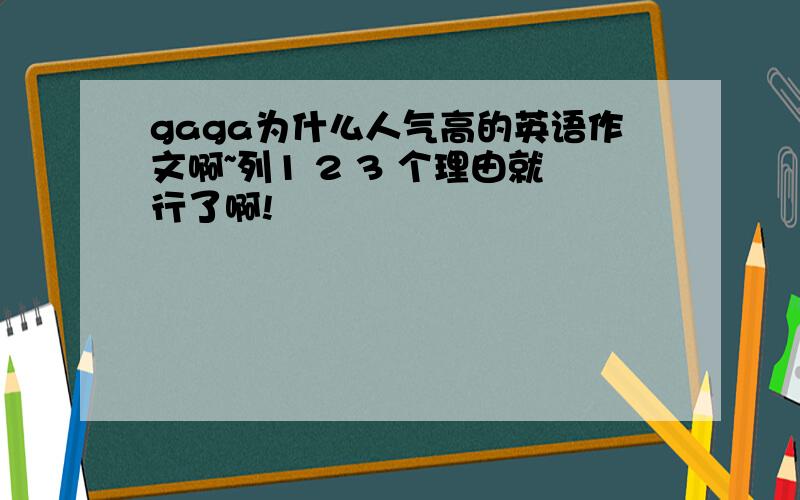 gaga为什么人气高的英语作文啊~列1 2 3 个理由就行了啊!