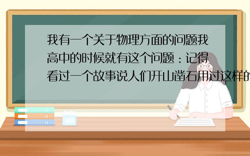 我有一个关于物理方面的问题我高中的时候就有这个问题：记得看过一个故事说人们开山凿石用过这样的方法先用凿子开一个孔,塞进去软木,然后灌适量的水,软木吸水就会膨胀,达到开山凿石