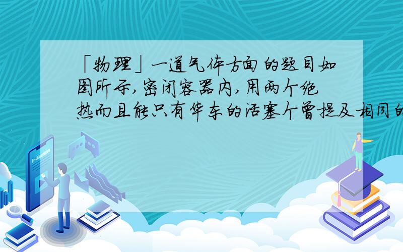 「物理」一道气体方面的题目如图所示,密闭容器内,用两个绝热而且能只有华东的活塞个曾提及相同的A、B、C三部分,初始三部分气体温度相同,均为27℃.若A部分维持原来温度,B部分加热到227℃