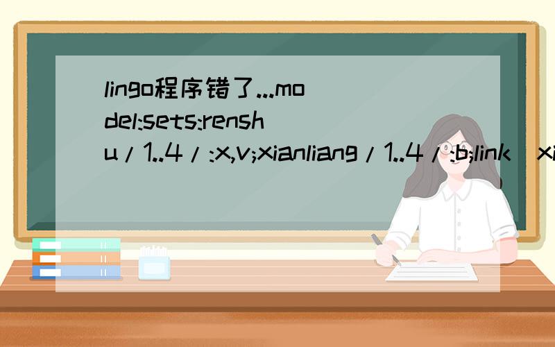 lingo程序错了...model:sets:renshu/1..4/:x,v;xianliang/1..4/:b;link(xianliang,renshu):a;endsetsdata:v=1,1,1,1;b=21,18,16,29;a=1,1,0,0,0,1,1,0,0,0,1,1,1,0,0,1;enddatamin=@sum(renshu:x*v);@for(xianliang(i):@sum(renshu(j):a(i,j)*x(j))