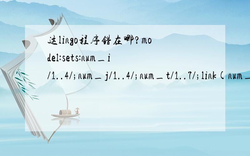 这lingo程序错在哪?model:sets:num_i/1..4/;num_j/1..4/;num_t/1..7/;link(num_i,num_j,num_t):x;link2(num_i,num_j):s;endsetsdata:s=1000,800,600,500,1500,800,700,600,1300,900,700,400,1000,800,700,500;enddata[obj]max=@sum(num_i(i):@sum(num_j(j):@sum(n