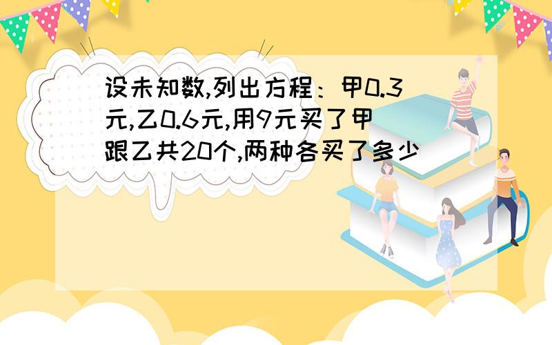 设未知数,列出方程：甲0.3元,乙0.6元,用9元买了甲跟乙共20个,两种各买了多少