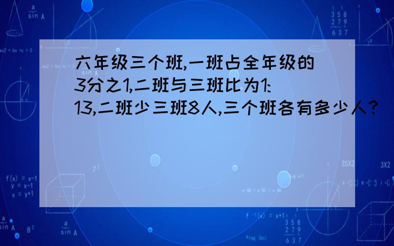 六年级三个班,一班占全年级的3分之1,二班与三班比为1:13,二班少三班8人,三个班各有多少人?