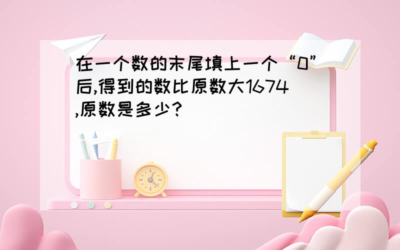 在一个数的末尾填上一个“0”后,得到的数比原数大1674,原数是多少?