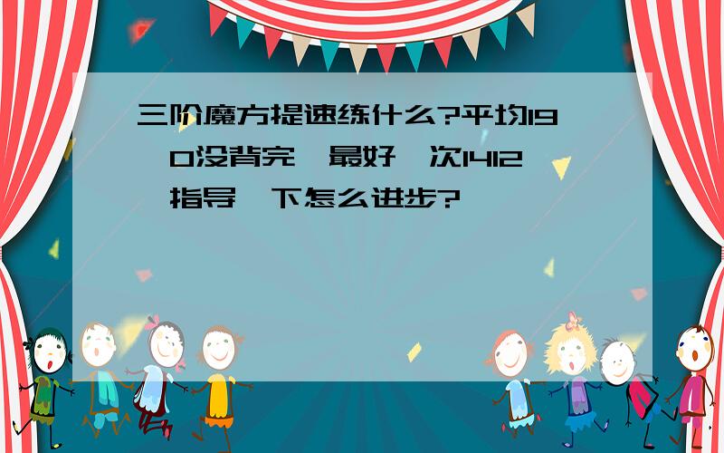 三阶魔方提速练什么?平均19,O没背完,最好一次1412,指导一下怎么进步?