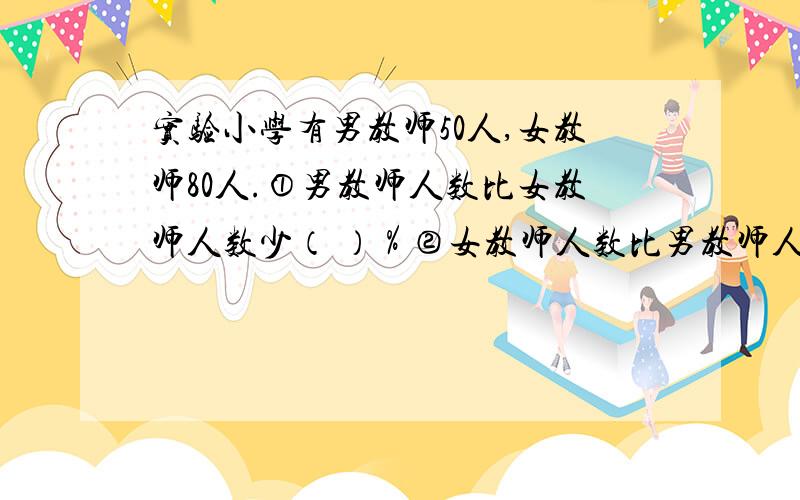 实验小学有男教师50人,女教师80人.①男教师人数比女教师人数少（ ）％②女教师人数比男教师人数多（ ）％③女教师人数是全校教师人数（ ）％