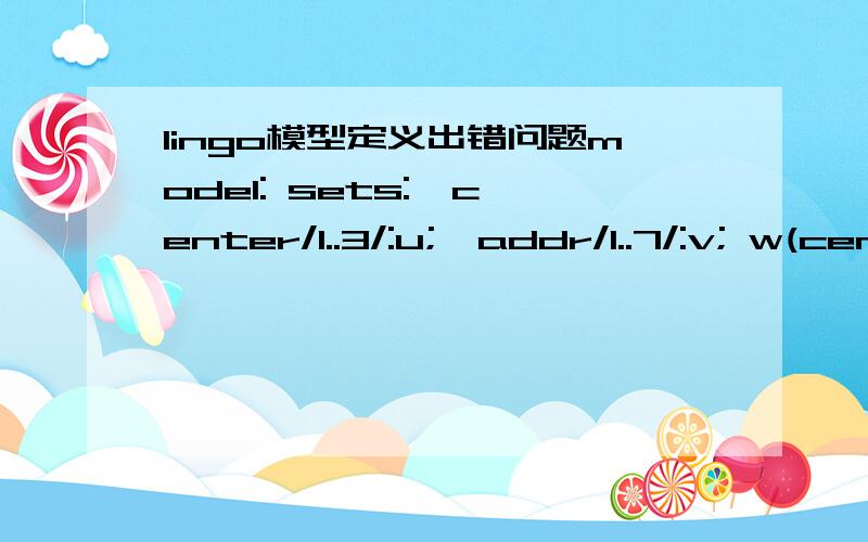 lingo模型定义出错问题model: sets:  center/1..3/:u;  addr/1..7/:v; w(center,addr):x,y;endsets data: y=36 24 49 21 81 72 4530 20 56 24 99 88 5536 24 63 27 90 80 50 ;enddatamin=@sum(w:x(i,j)*y(i,j));@sum(addr:x(1,j))=3;@sum(addr:x(2,j))=2;@sum(a