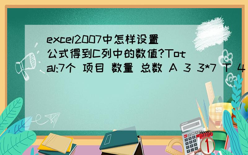 excel2007中怎样设置公式得到C列中的数值?Total:7个 项目 数量 总数 A 3 3*7 T 4 4*7 C 5 E 8 R 9 C 5 Total:3个 项目 数量 总数 T 3 3*3 C 5 E 4 R 6 怎么得到“?”列中的公式,因为有数万个数据,所以希望能得到