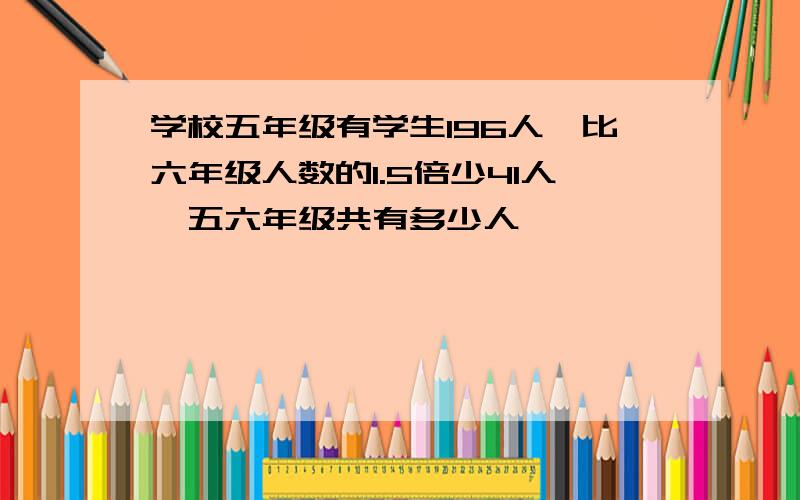 学校五年级有学生196人,比六年级人数的1.5倍少41人,五六年级共有多少人,