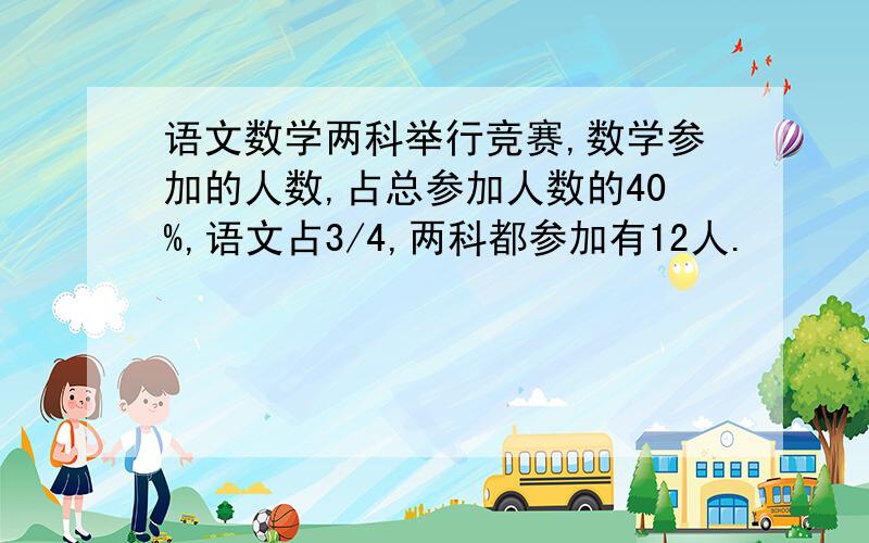 语文数学两科举行竞赛,数学参加的人数,占总参加人数的40%,语文占3/4,两科都参加有12人.