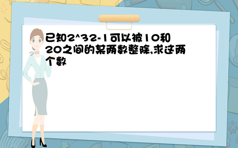 已知2^32-1可以被10和20之间的某两数整除,求这两个数