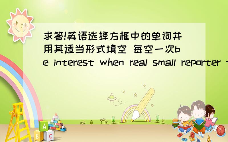 求答!英语选择方框中的单词并用其适当形式填空 每空一次be interest when real small reporter they alone fall friend