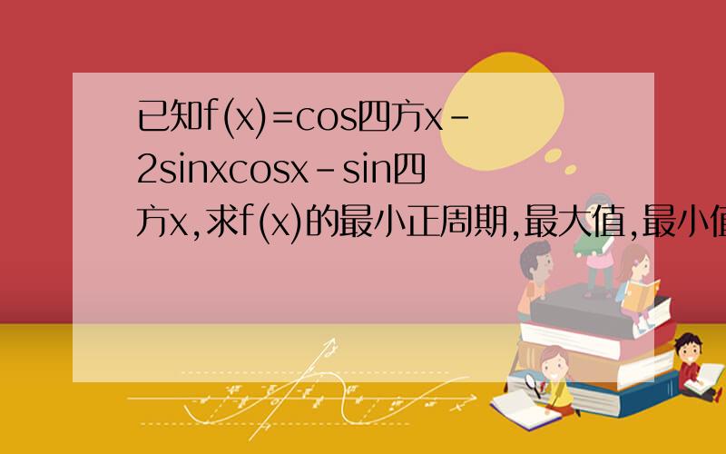 已知f(x)=cos四方x-2sinxcosx-sin四方x,求f(x)的最小正周期,最大值,最小值