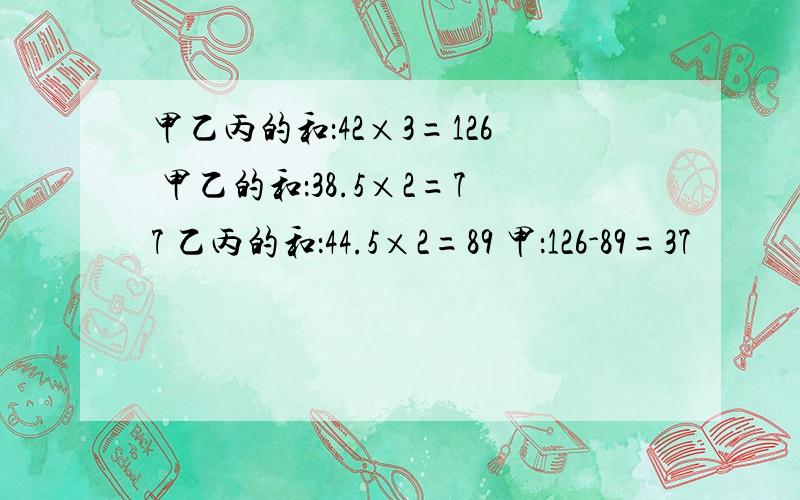 甲乙丙的和：42×3=126 甲乙的和：38.5×2=77 乙丙的和：44.5×2=89 甲：126-89=37