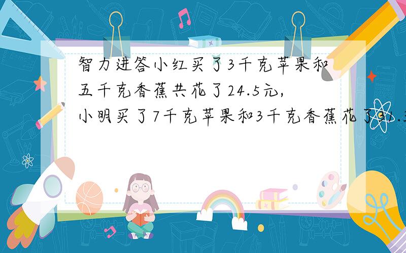 智力进答小红买了3千克苹果和五千克香蕉共花了24.5元,小明买了7千克苹果和3千克香蕉花了31.3元,每千克苹果和香蕉各多少元?