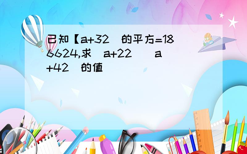 已知【a+32]的平方=186624,求[a+22][a+42]的值