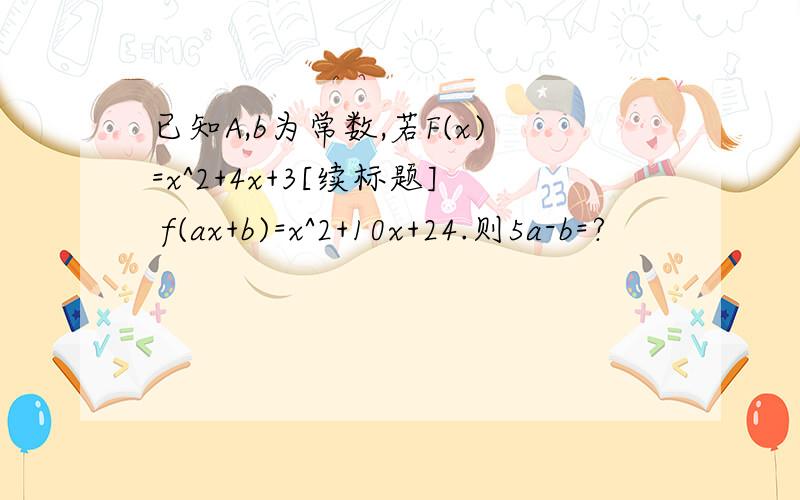 已知A,b为常数,若F(x)=x^2+4x+3[续标题] f(ax+b)=x^2+10x+24.则5a-b=?