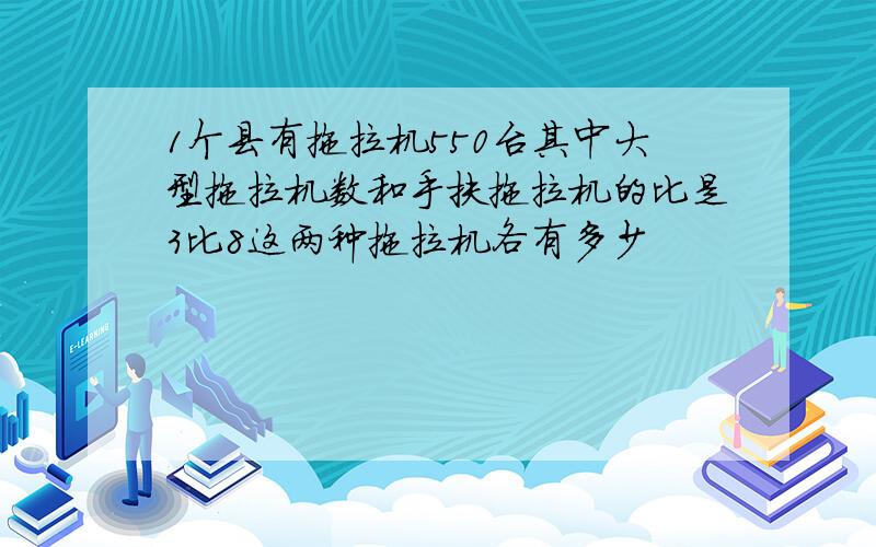 1个县有拖拉机550台其中大型拖拉机数和手扶拖拉机的比是3比8这两种拖拉机各有多少