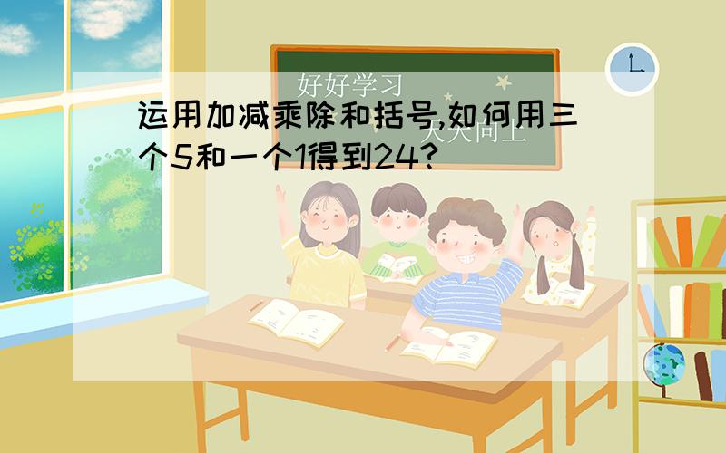 运用加减乘除和括号,如何用三个5和一个1得到24?