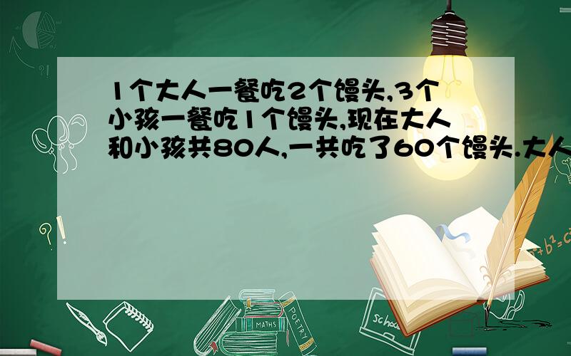 1个大人一餐吃2个馒头,3个小孩一餐吃1个馒头,现在大人和小孩共80人,一共吃了60个馒头.大人和小孩各几人