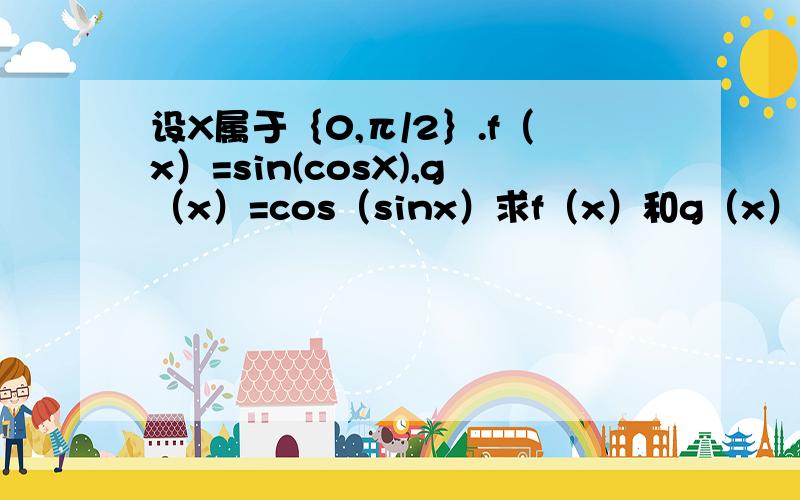 设X属于｛0,π/2｝.f（x）=sin(cosX),g（x）=cos（sinx）求f（x）和g（x）的最大值和最小值.