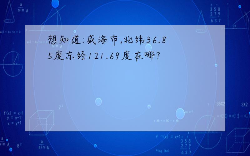 想知道:威海市,北纬36.85度东经121.69度在哪?