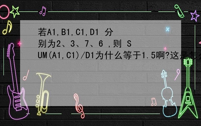 若A1,B1,C1,D1 分别为2、3、7、6 ,则 SUM(A1,C1)/D1为什么等于1.5啊?这是怎么算的啊?最好浅显易懂一点.