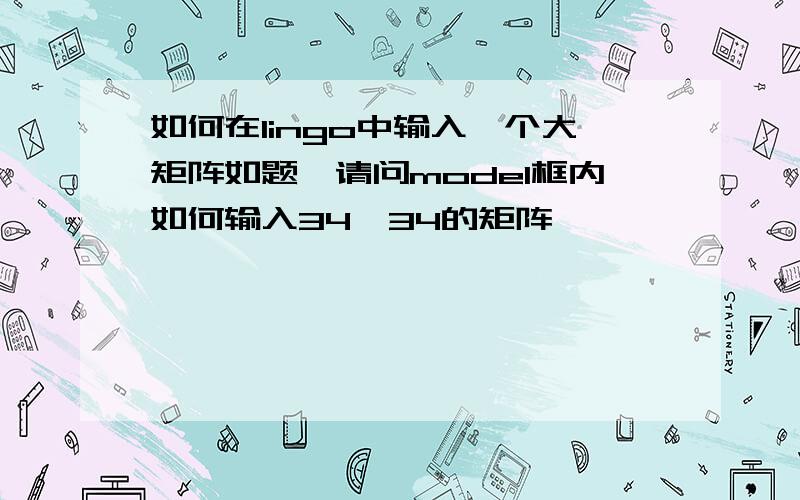 如何在lingo中输入一个大矩阵如题,请问model框内如何输入34*34的矩阵