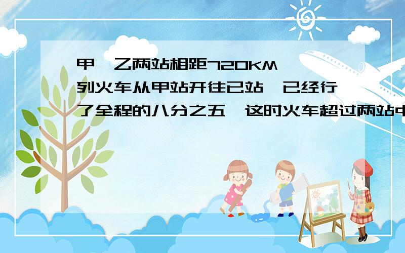 甲、乙两站相距720KM,一列火车从甲站开往已站,已经行了全程的八分之五,这时火车超过两站中点多少KM