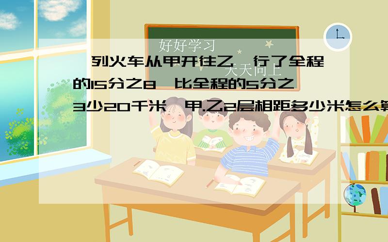 一列火车从甲开往乙,行了全程的15分之8,比全程的5分之3少20千米,甲.乙2层相距多少米怎么算?