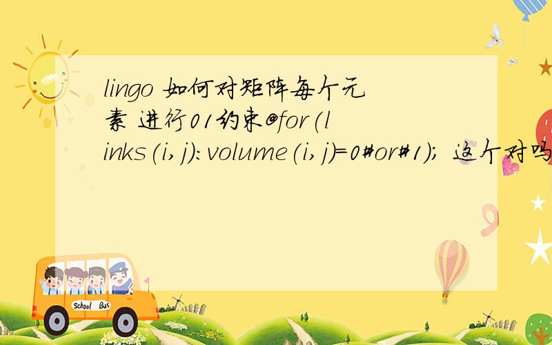 lingo 如何对矩阵每个元素 进行01约束@for(links(i,j):volume(i,j)=0#or#1); 这个对吗 好像放在程序里面 应该怎么写?