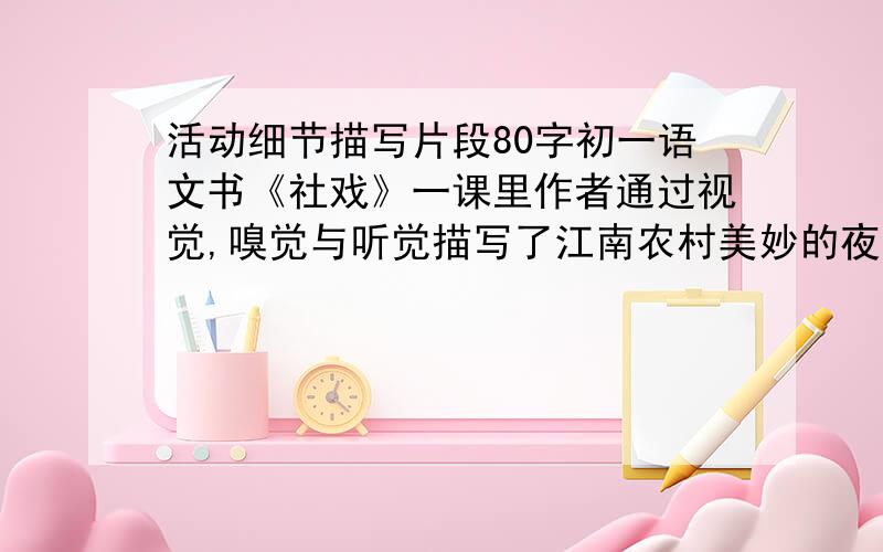 活动细节描写片段80字初一语文书《社戏》一课里作者通过视觉,嗅觉与听觉描写了江南农村美妙的夜景.请模仿这样的写法,描写“夜上海的一角”,约80字,注意写出景色特点