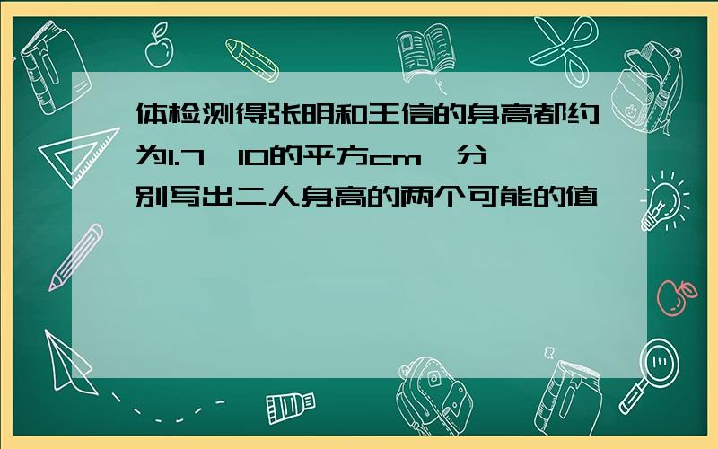 体检测得张明和王信的身高都约为1.7*10的平方cm,分别写出二人身高的两个可能的值