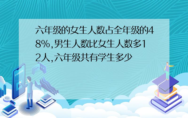 六年级的女生人数占全年级的48%,男生人数比女生人数多12人,六年级共有学生多少