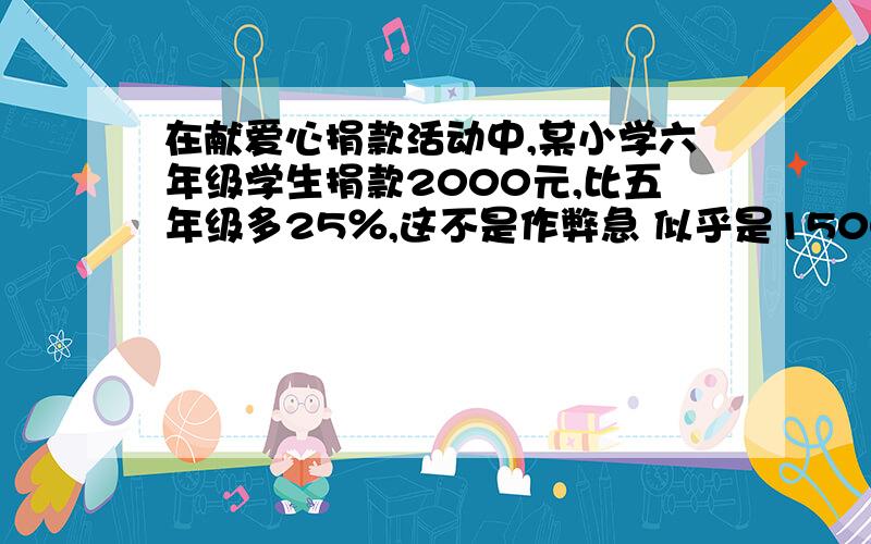 在献爱心捐款活动中,某小学六年级学生捐款2000元,比五年级多25％,这不是作弊急 似乎是1500