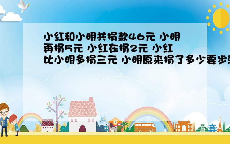 小红和小明共捐款46元 小明再捐5元 小红在捐2元 小红比小明多捐三元 小明原来捐了多少要步骤