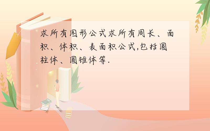 求所有图形公式求所有周长、面积、体积、表面积公式,包括圆柱体、圆锥体等.