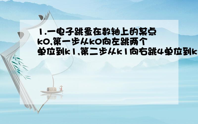 1.一电子跳蚤在数轴上的某点k0,第一步从k0向左跳两个单位到k1,第二步从k1向右跳4单位到k2,第三步从k2向左移6个单位到k3,第四步向右跳八个单位到k4……,按以上规律跳了50步后,跳蚤落在原点处