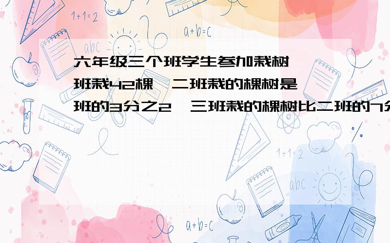 六年级三个班学生参加栽树,一班栽42棵,二班栽的棵树是一班的3分之2,三班栽的棵树比二班的7分之4还多5棵3班栽几棵